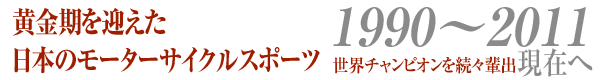 黄金期を迎えた日本のモーターサイクルスポーツ　1990〜2011