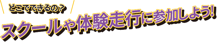 どこでできるの?スクールや体験走行に参加しよう！